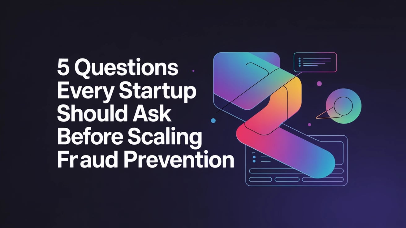 5 Questions Every Startup Should Ask Before Scaling Fraud Prevention